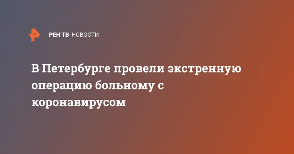 В Петербурге провели экстренную операцию больному с коронавирусом - ren.tv - Санкт-Петербург