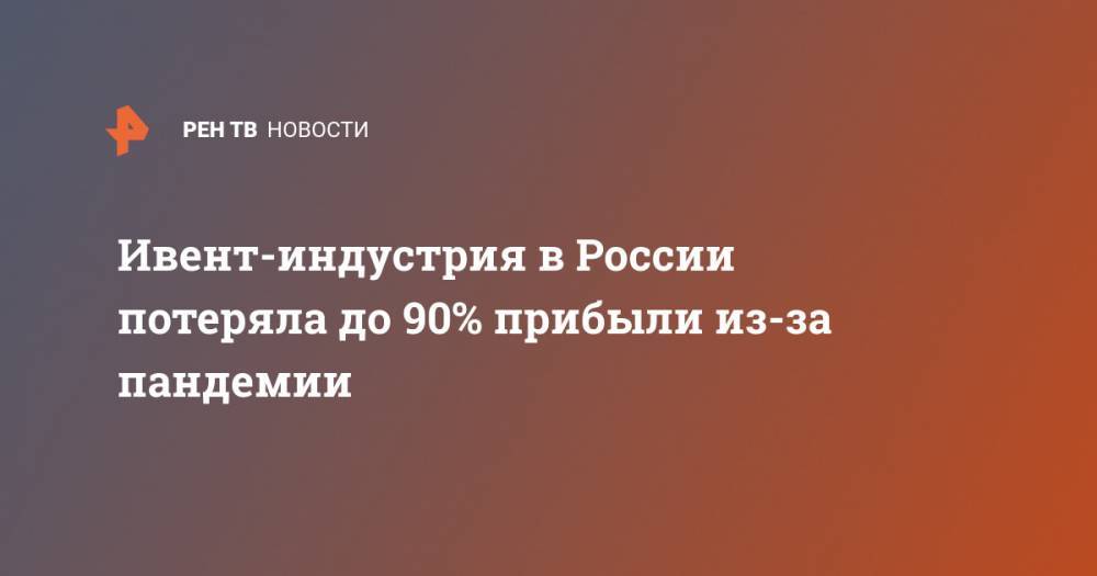 Ивент-индустрия в России потеряла до 90% прибыли из-за пандемии - ren.tv - Россия