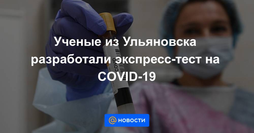 Ученые из Ульяновска разработали экспресс-тест на COVID-19 - news.mail.ru - Ульяновск - Ульяновская обл.