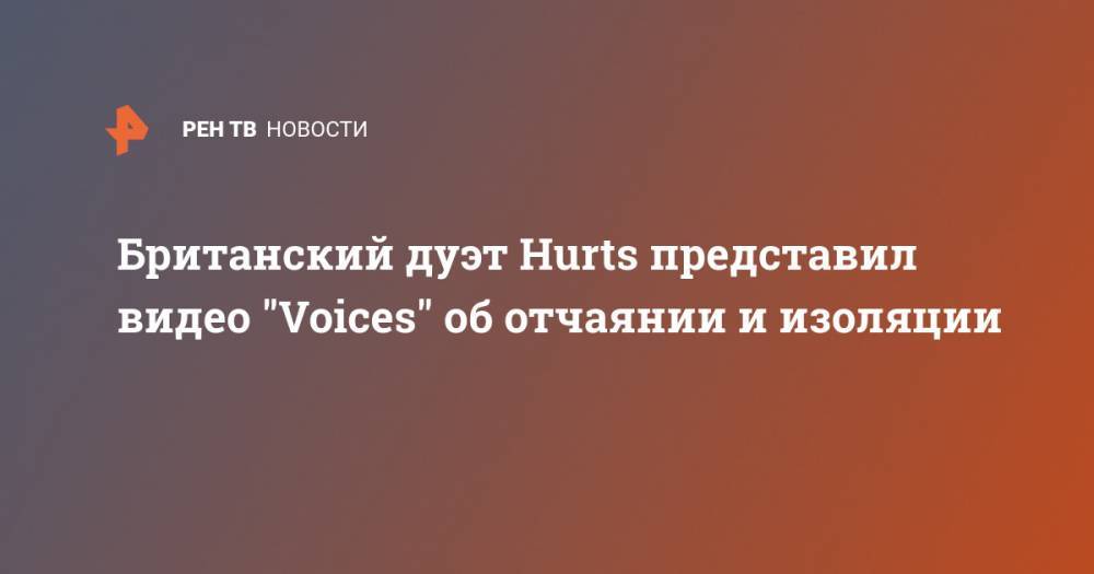Британский дуэт Hurts представил видео "Voices" об отчаянии и изоляции - ren.tv - Англия