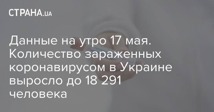 Данные на утро 17 мая. Количество зараженных коронавирусом в Украине выросло до 18 291 человека - strana.ua - Украина - Минздрав