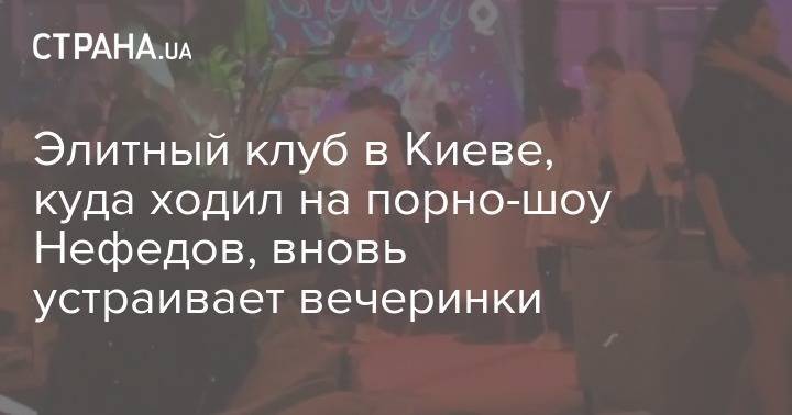 Элитный клуб в Киеве, куда ходил на порно-шоу Нефедов, вновь устраивает вечеринки - strana.ua - Киев