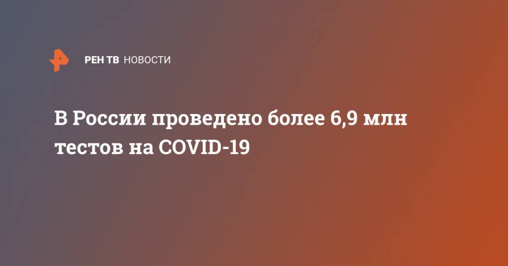 В России проведено более 6,9 млн тестов на COVID-19 - ren.tv - Россия