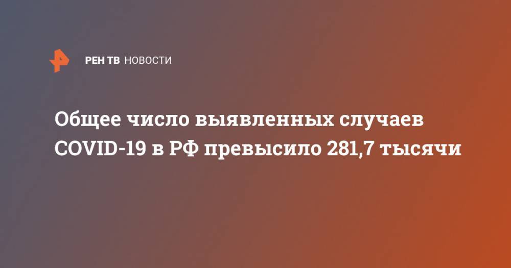 Общее число выявленных случаев COVID-19 в РФ превысило 281,7 тысячи - ren.tv - Россия