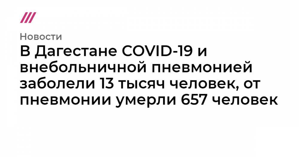 В Дагестане COVID-19 и внебольничной пневмонией заболели 13 тысяч человек, от пневмонии умерли 657 человек - tvrain.ru - республика Дагестан - Минздрав