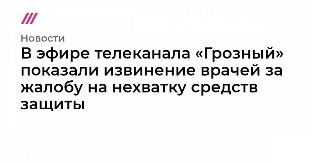 В эфире телеканала «Грозный» показали извинение врачей за жалобу на нехватку средств защиты - tvrain.ru