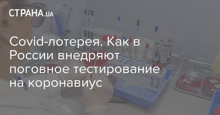 Covid-лотерея. Как в России внедряют поговное тестирование на коронавиус - strana.ua - Россия - Москва