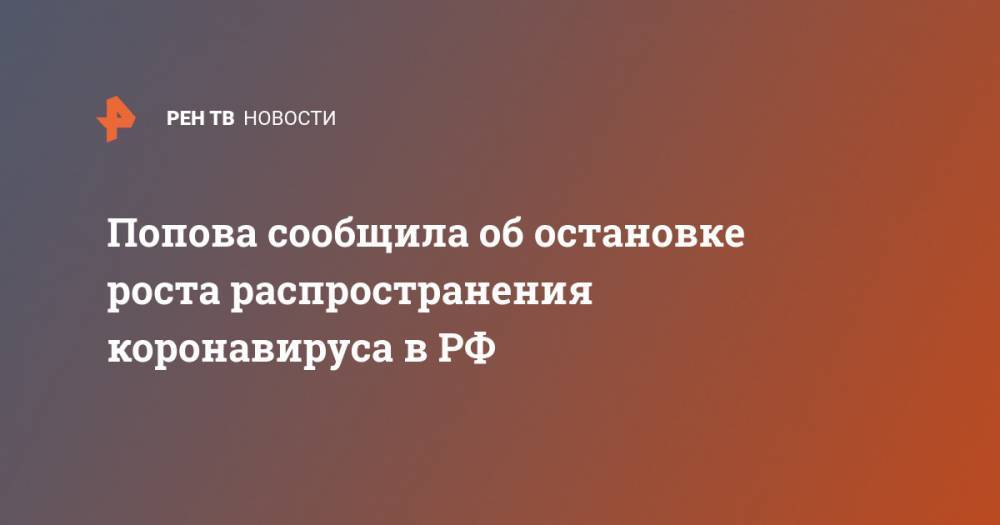 Анна Попова - Попова сообщила об остановке роста распространения коронавируса в РФ - ren.tv - Россия
