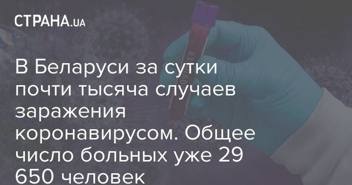 В Беларуси за сутки почти тысяча случаев заражения коронавирусом. Общее число больных уже 29 650 человек - strana.ua - Белоруссия