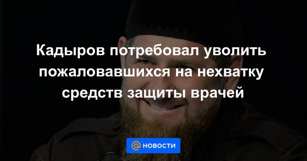 Кадыров потребовал уволить пожаловавшихся на нехватку средств защиты врачей - news.mail.ru