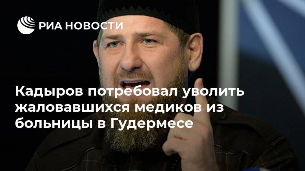 Рамзан Кадыров - Кадыров потребовал уволить жаловавшихся медиков из больницы в Гудермесе - ria.ru - Москва - республика Чечня