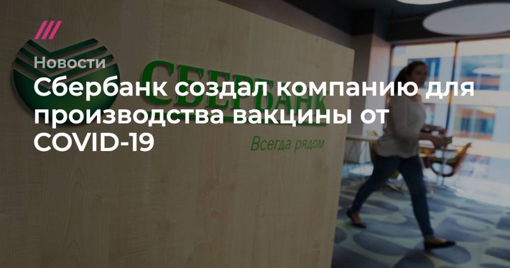 Дмитрий Ефимов - Сбербанк создал компанию для производства вакцины от COVID-19 - tvrain.ru - Москва - Нижний Новгород