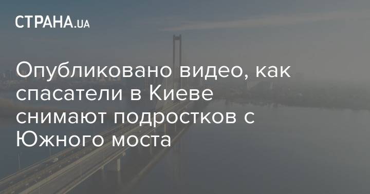 Опубликовано видео, как спасатели в Киеве снимают подростков с Южного моста - strana.ua - Киев