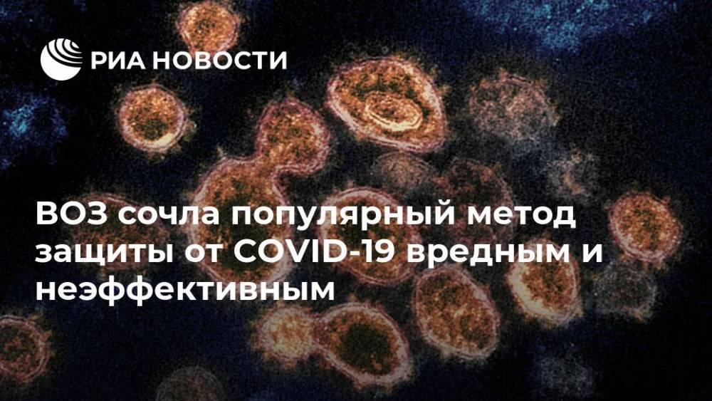 ВОЗ сочла популярный метод защиты от COVID-19 вредным и неэффективным - ria.ru - Москва