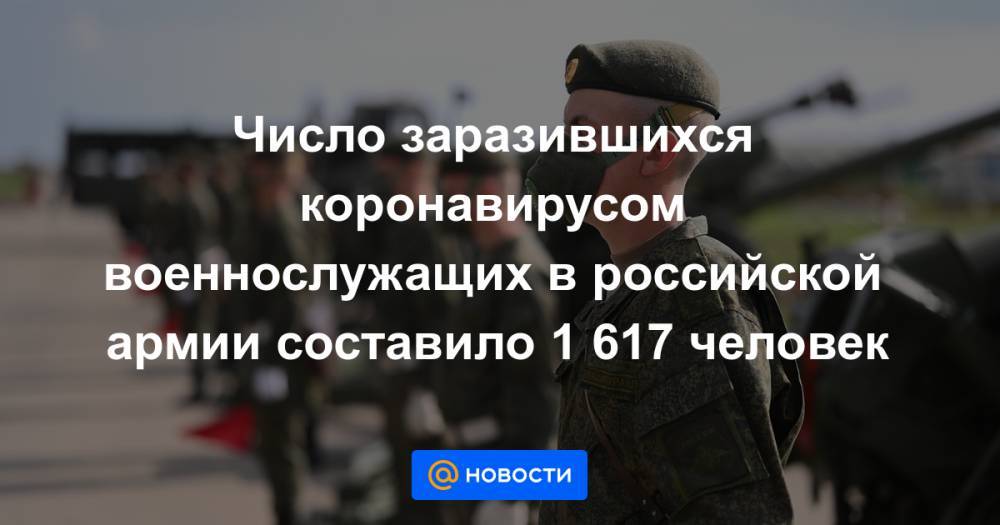 Число заразившихся коронавирусом военнослужащих в российской армии составило 1 617 человек - news.mail.ru - Россия