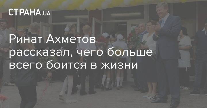 Ринат Ахметов - Ринат Ахметов рассказал, чего больше всего боится в жизни - strana.ua - Украина - Донецк