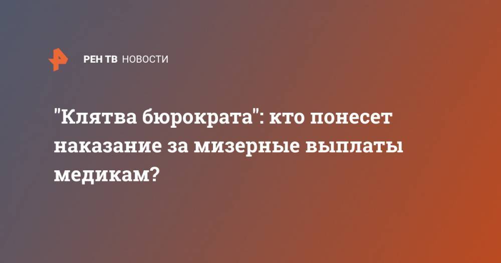 "Клятва бюрократа": кто понесет наказание за мизерные выплаты медикам? - ren.tv - республика Хакасия - Ангарск