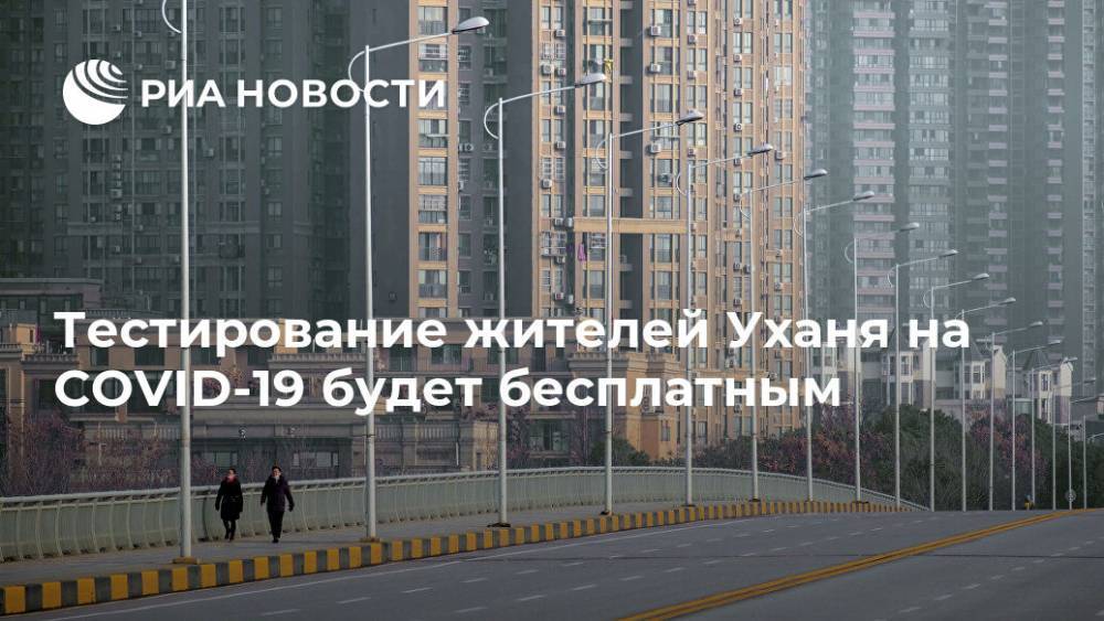 Тестирование жителей Уханя на COVID-19 будет бесплатным - ria.ru - Ухань - провинция Хубэй - China