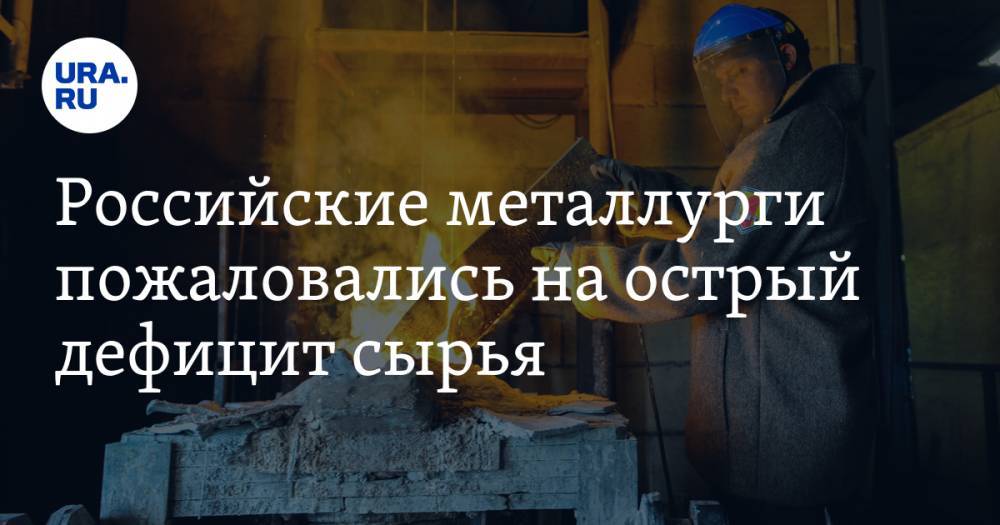 Российские металлурги пожаловались на острый дефицит сырья - ura.news - Россия