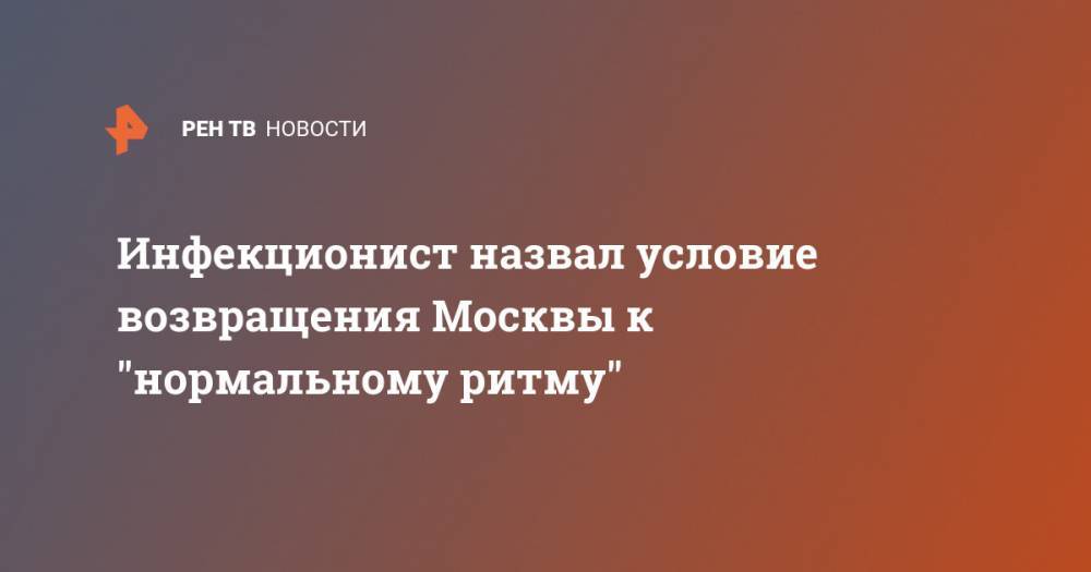 Алексей Мазус - Инфекционист назвал условие возвращения Москвы к "нормальному ритму" - ren.tv - Москва