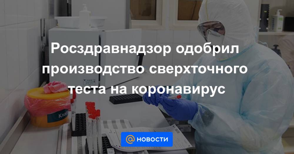 Росздравнадзор одобрил производство сверхточного теста на коронавирус - news.mail.ru - Россия