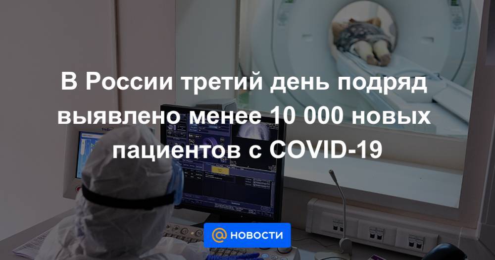 В России третий день подряд выявлено менее 10 000 новых пациентов с COVID-19 - news.mail.ru - Россия