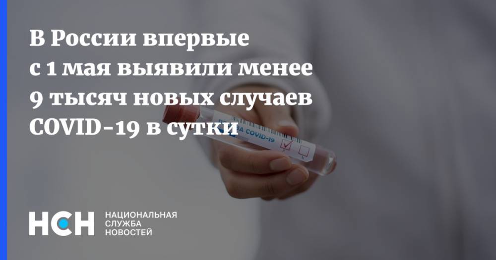 В России впервые с 1 мая выявили менее 9 тысяч новых случаев COVID-19 в сутки - nsn.fm - Россия