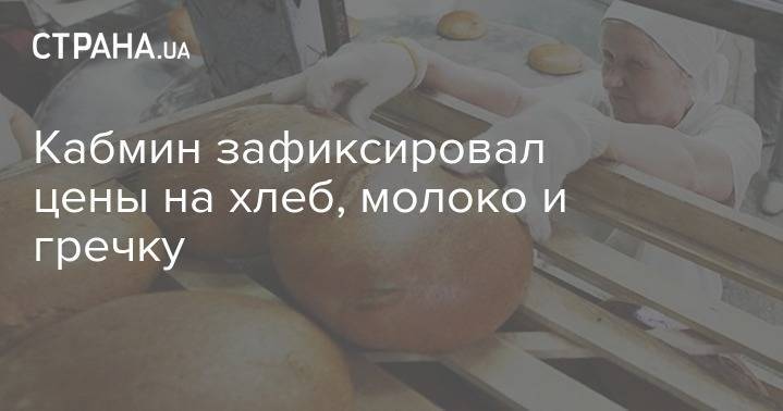 Кабмин зафиксировал цены на хлеб, молоко и гречку - strana.ua - Украина