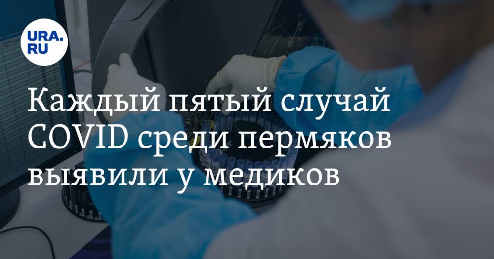 Каждый пятый случай COVID среди пермяков выявили у медиков - ura.news - Пермь - Пермский край