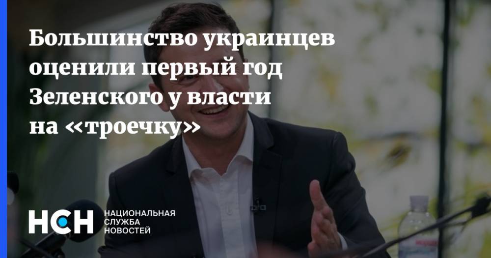 Владимир Зеленский - Большинство украинцев оценили первый год Зеленского у власти на «троечку» - nsn.fm - Украина