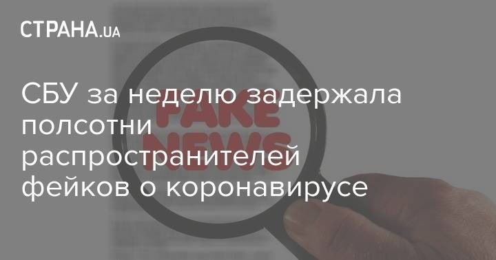 СБУ за неделю задержала полсотни распространителей фейков о коронавирусе - strana.ua - Украина
