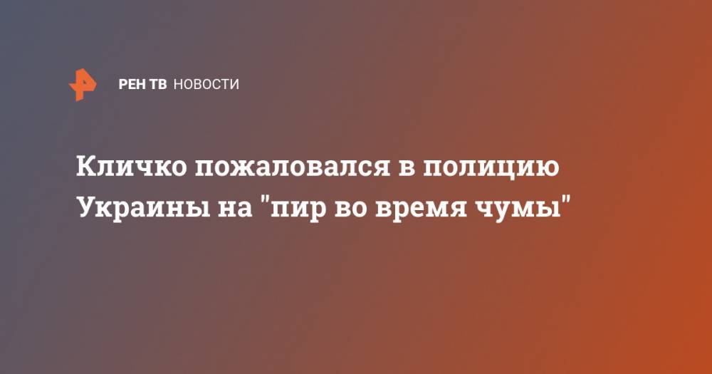 Виталий Кличко - Кличко пожаловался в полицию Украины на "пир во время чумы" - ren.tv - Украина - Киев - Киева