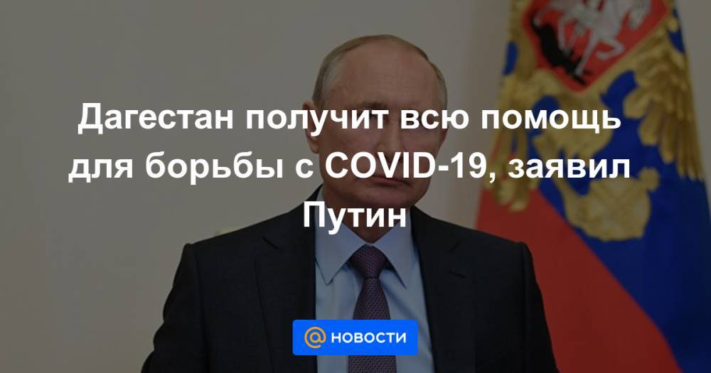 Дагестан получит всю помощь для борьбы с COVID-19, заявил Путин - news.mail.ru - республика Дагестан