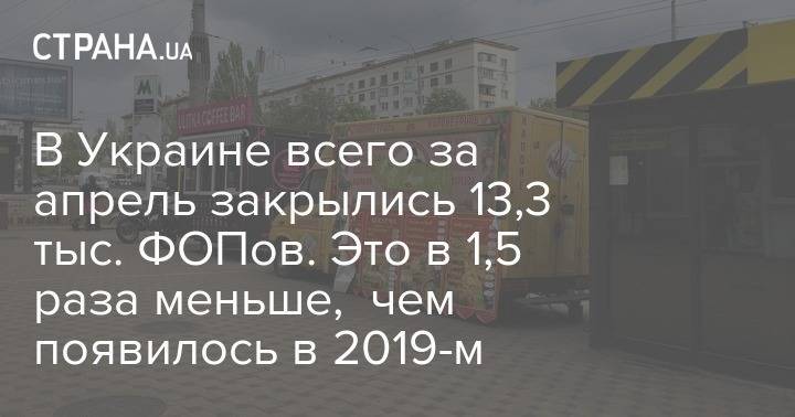 В Украине всего за апрель закрылись 13,3 тыс. ФОПов. Это в 1,5 раза меньше, чем появилось в 2019-м - strana.ua - Украина