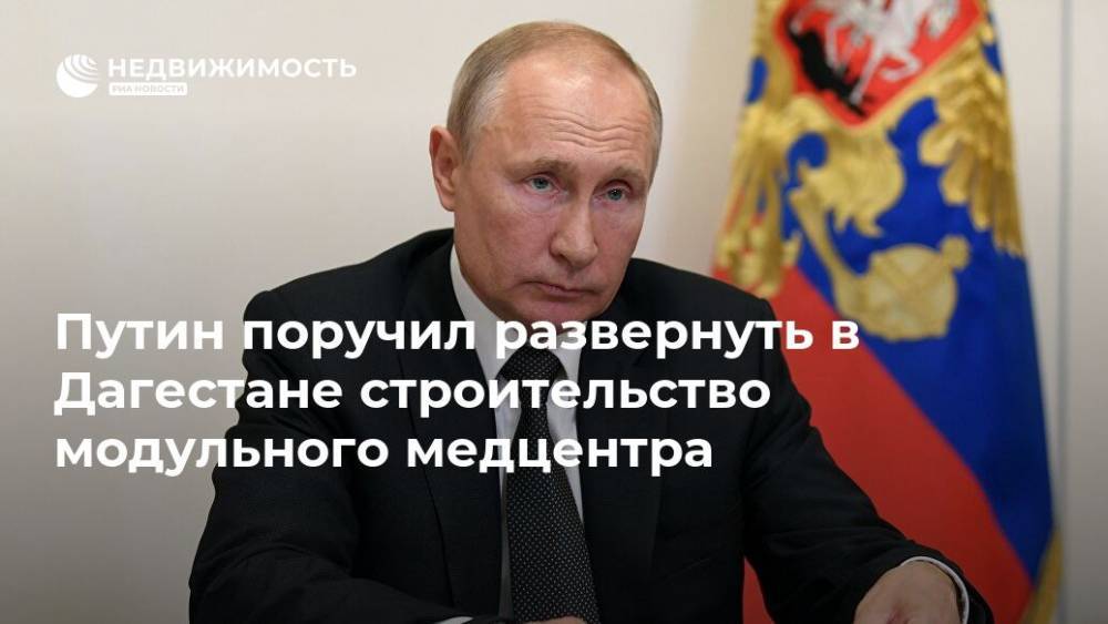 Путин поручил развернуть в Дагестане строительство модульного медцентра - realty.ria.ru - республика Дагестан