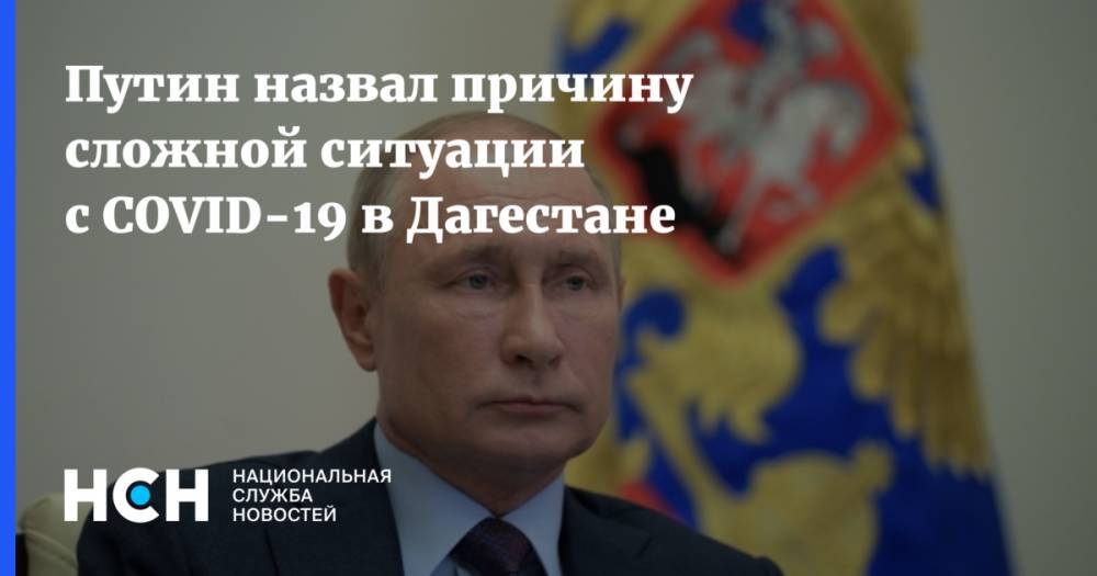 Владимир Путин - Путин назвал причину сложной ситуации с COVID-19 в Дагестане - nsn.fm - Россия - республика Дагестан