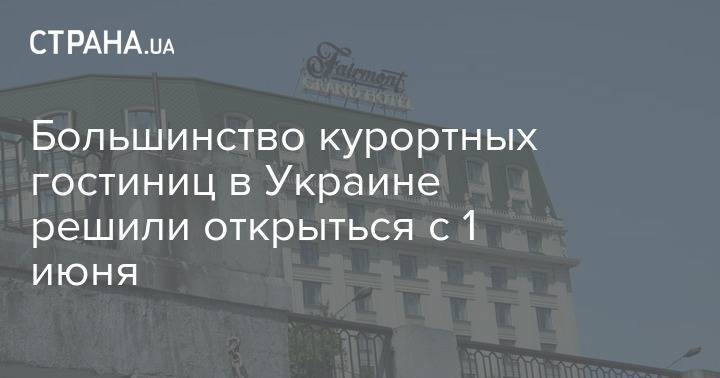 Большинство курортных гостиниц в Украине решили открыться с 1 июня - strana.ua - Украина - Одесса