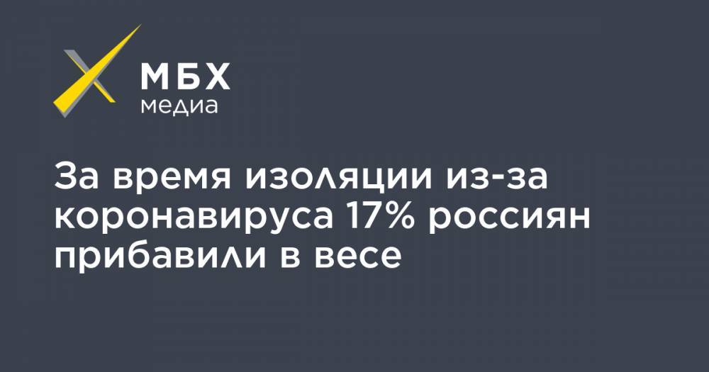 За время изоляции из-за коронавируса 17% россиян прибавили в весе - mbk.news