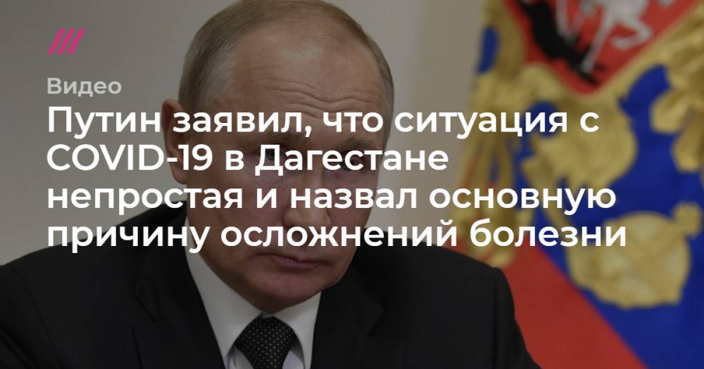 Путин заявил, что ситуация с COVID-19 в Дагестане непростая и назвал основную причину осложнений болезни - tvrain.ru - республика Дагестан