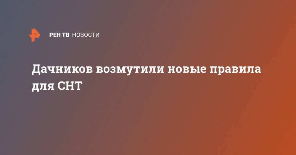 Дачников возмутили новые правила для СНТ - ren.tv - Московская обл.