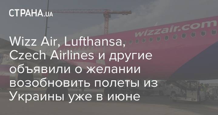 Wizz Air, Lufthansa, Czech Airlines и другие объявили о желании возобновить полеты из Украины уже в июне - strana.ua - Украина - Швейцария - Чехия