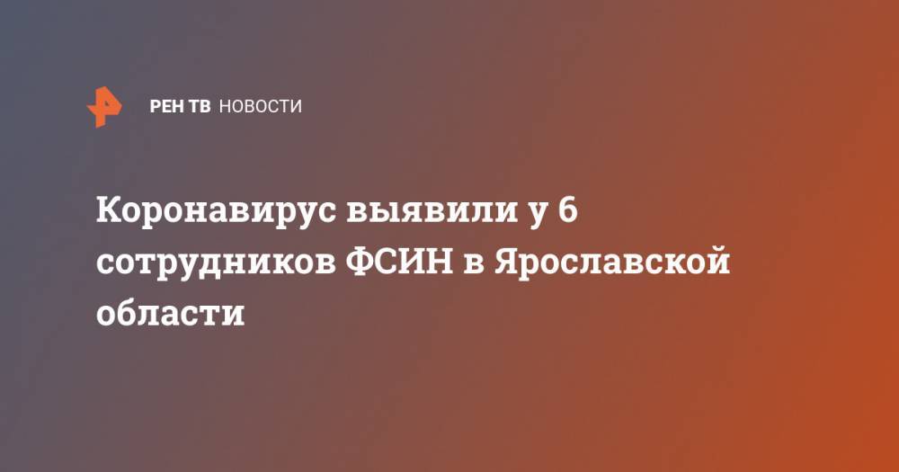 Коронавирус выявили у 6 сотрудников ФСИН в Ярославской области - ren.tv - Россия - Ярославская обл.