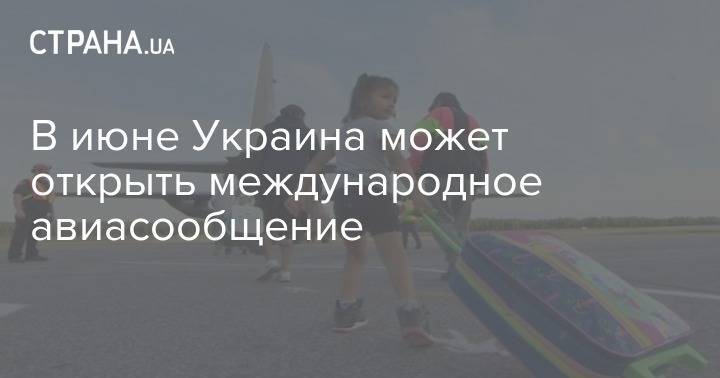 Денис Шмыгаль - В июне Украина может открыть международное авиасообщение - strana.ua - Украина