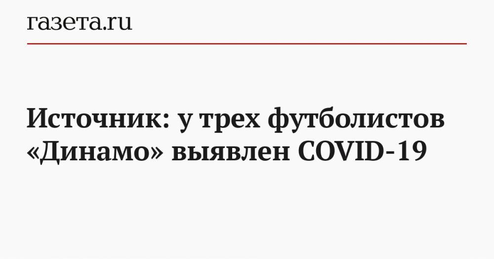 Источник: у трех футболистов «Динамо» выявлен COVID-19 - gazeta.ru - Китай - Ухань