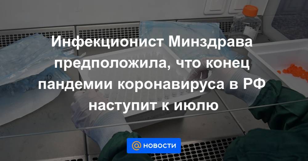 Инфекционист Минздрава предположила, что конец пандемии коронавируса в РФ наступит к июлю - news.mail.ru - Россия