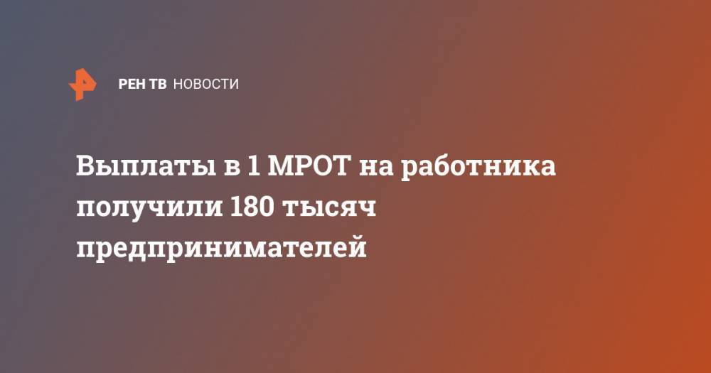 Выплаты в 1 МРОТ на работника получили 180 тысяч предпринимателей - ren.tv - Россия