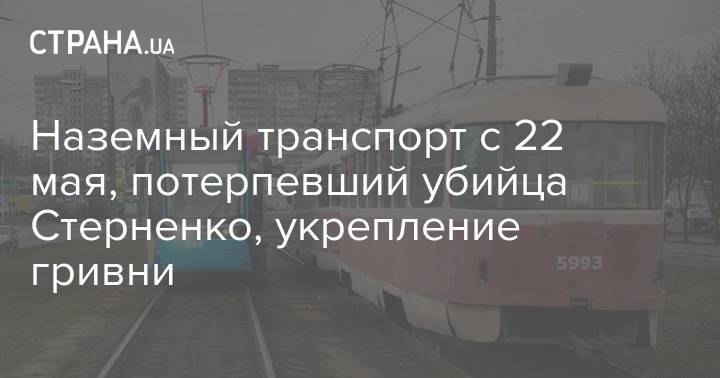 Наземный транспорт с 22 мая, потерпевший убийца Стерненко, укрепление гривни - strana.ua