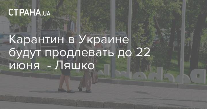 Виктор Ляшко - Карантин в Украине будут продлевать до 22 июня - Ляшко - strana.ua - Украина