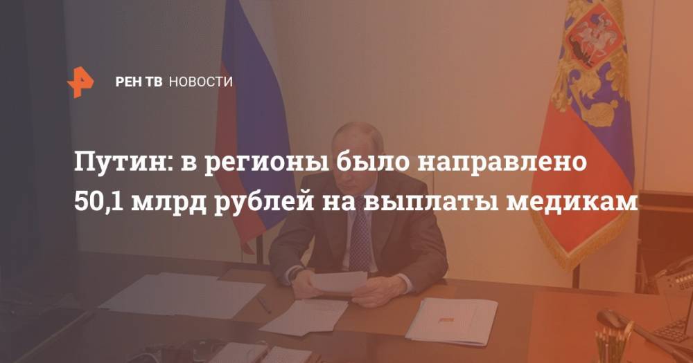 Владимир Путин - Путин: в регионы было направлено 50,1 млрд рублей на выплаты медикам - ren.tv - Россия