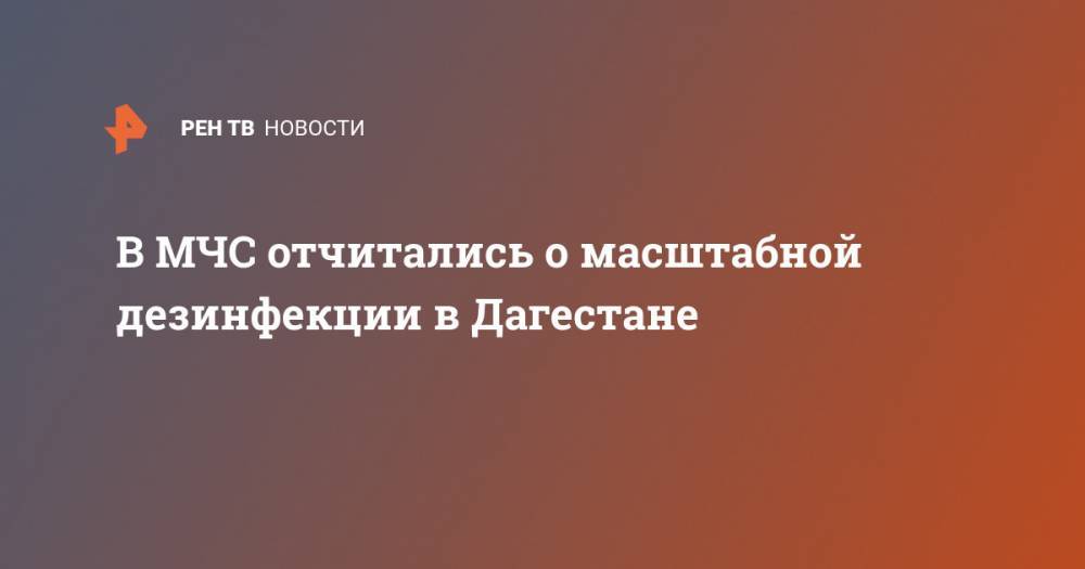 В МЧС отчитались о масштабной дезинфекции в Дагестане - ren.tv - Москва - республика Дагестан